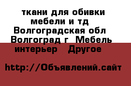 ткани для обивки мебели и тд - Волгоградская обл., Волгоград г. Мебель, интерьер » Другое   